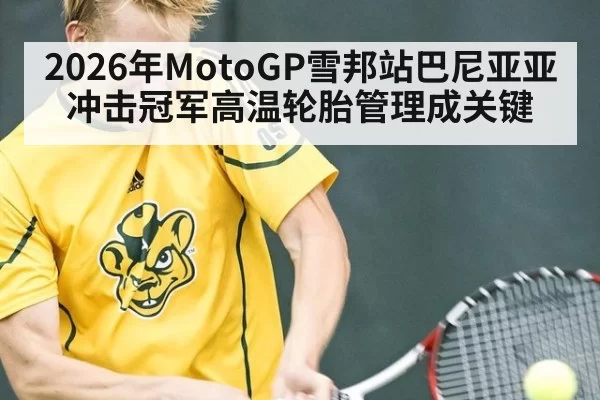 2026年MotoGP雪邦站巴尼亚亚冲击冠军高温轮胎管理成关键