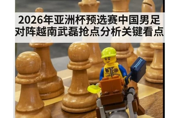2026年亚洲杯预选赛中国男足对阵越南武磊抢点分析关键看点
